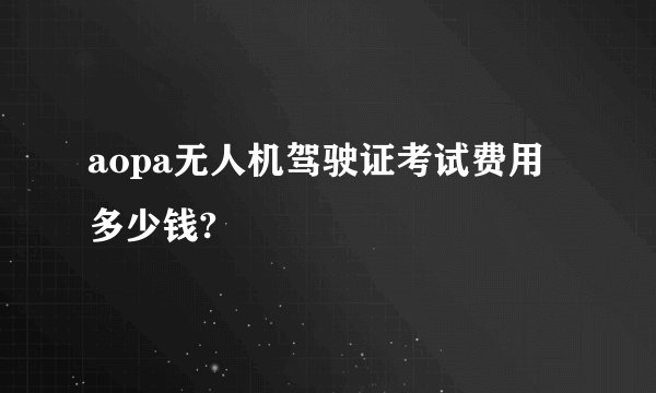 aopa无人机驾驶证考试费用多少钱?