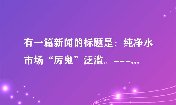 有一篇新闻的标题是：纯净水市场“厉鬼”泛滥。------在这里指代（      ）