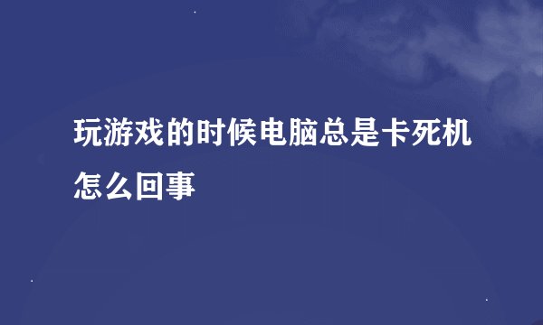 玩游戏的时候电脑总是卡死机怎么回事