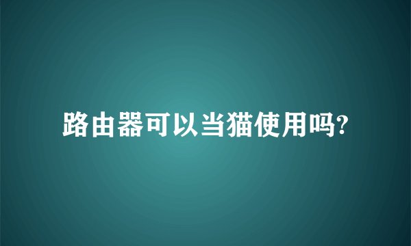 路由器可以当猫使用吗?