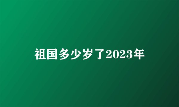 祖国多少岁了2023年