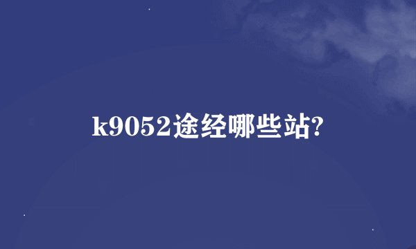 k9052途经哪些站?