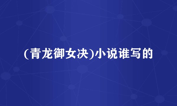 (青龙御女决)小说谁写的