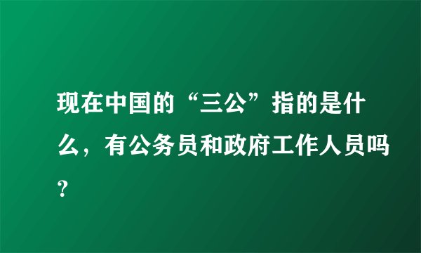 现在中国的“三公”指的是什么，有公务员和政府工作人员吗？