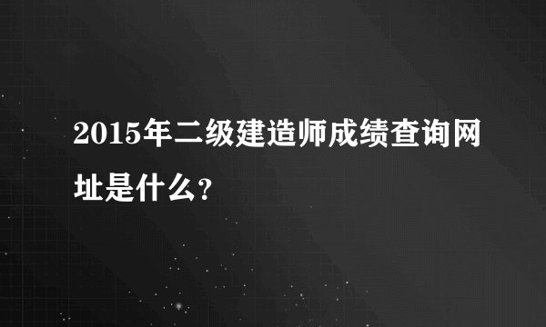 2015年二级建造师成绩查询网址是什么？