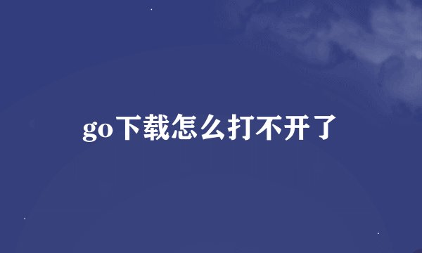 go下载怎么打不开了