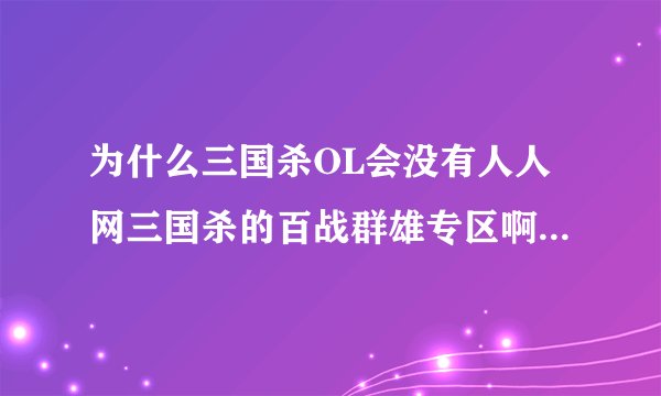 为什么三国杀OL会没有人人网三国杀的百战群雄专区啊……难道不是边锋授权人人，在人人上才有得玩的吗？