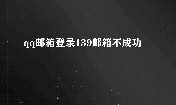 qq邮箱登录139邮箱不成功