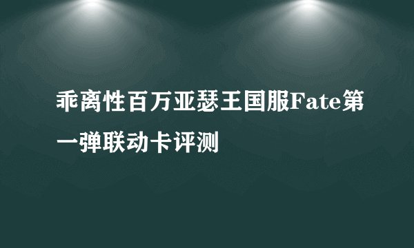 乖离性百万亚瑟王国服Fate第一弹联动卡评测