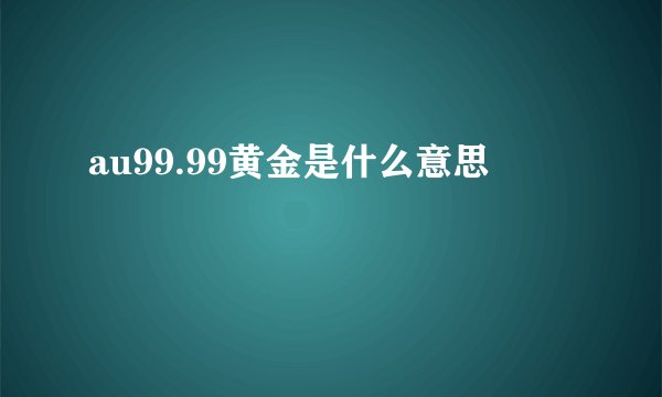 au99.99黄金是什么意思