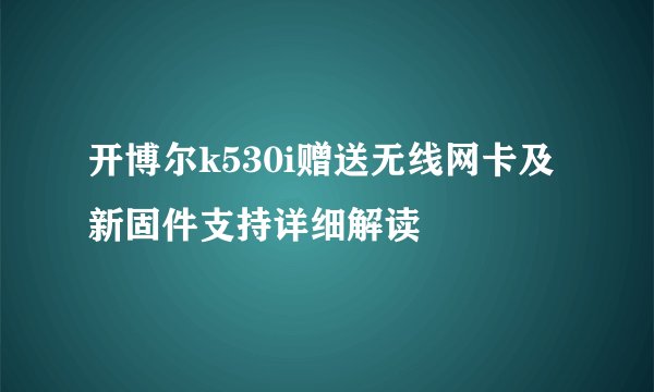开博尔k530i赠送无线网卡及新固件支持详细解读