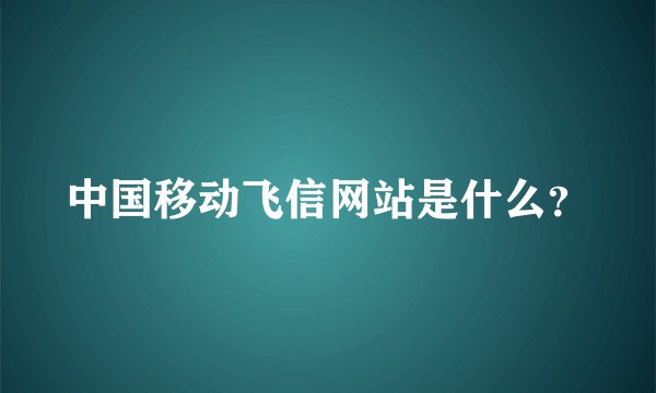 中国移动飞信网站是什么？
