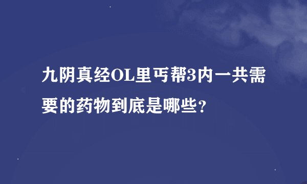 九阴真经OL里丐帮3内一共需要的药物到底是哪些？