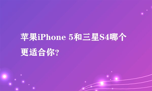 苹果iPhone 5和三星S4哪个更适合你？