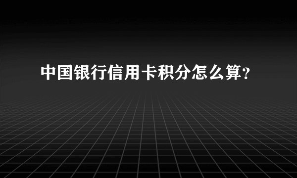 中国银行信用卡积分怎么算？
