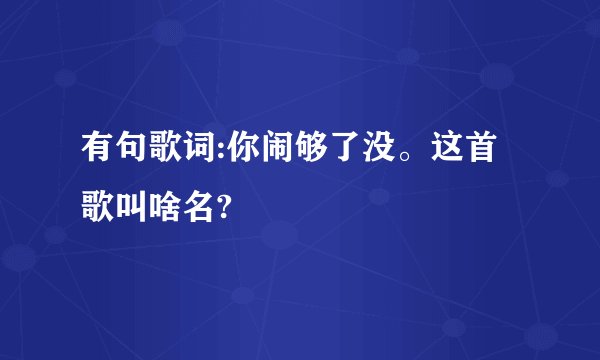 有句歌词:你闹够了没。这首歌叫啥名?