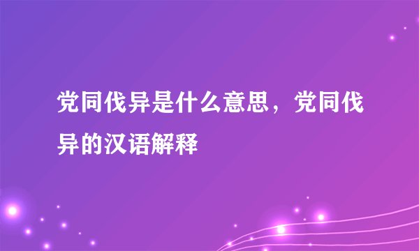 党同伐异是什么意思，党同伐异的汉语解释