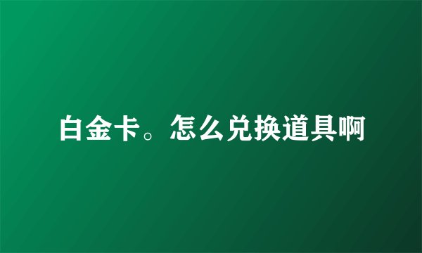 白金卡。怎么兑换道具啊