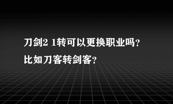 刀剑2 1转可以更换职业吗？比如刀客转剑客？