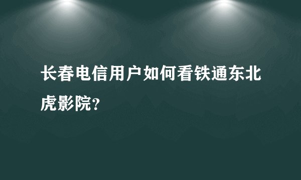 长春电信用户如何看铁通东北虎影院？