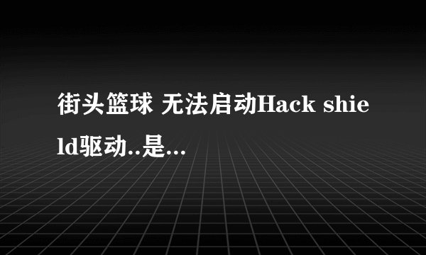 街头篮球 无法启动Hack shield驱动..是什么问题..？  求大虾请教..