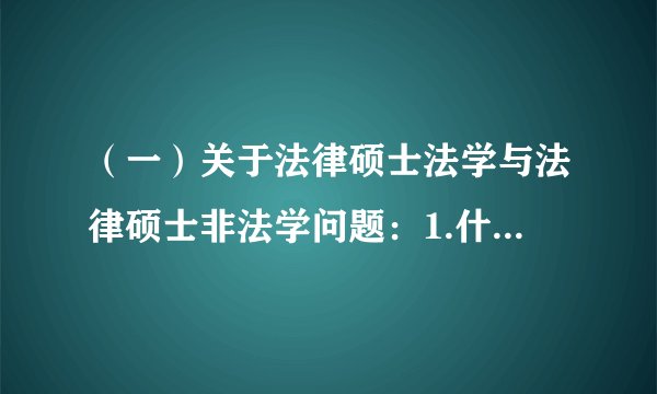 （一）关于法律硕士法学与法律硕士非法学问题：1.什么叫四联法硕？不是法律硕士分为法学和非法学的吗.还有