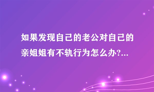 如果发现自己的老公对自己的亲姐姐有不轨行为怎么办?有一子,感情不是...