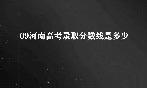 09河南高考录取分数线是多少