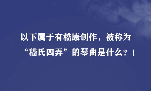 以下属于有嵇康创作,被称为“嵇氏四弄”的琴曲是什么?!
