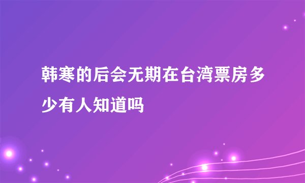 韩寒的后会无期在台湾票房多少有人知道吗