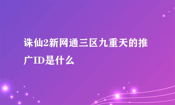 诛仙2新网通三区九重天的推广ID是什么