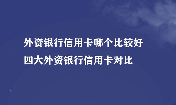 外资银行信用卡哪个比较好 四大外资银行信用卡对比