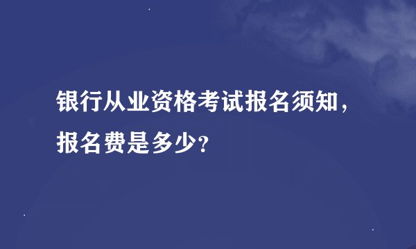 银行从业资格考试报名须知，报名费是多少？