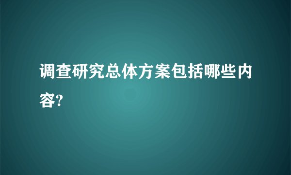调查研究总体方案包括哪些内容?