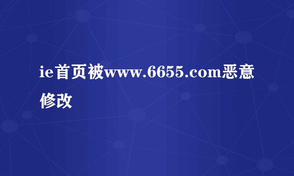 ie首页被www.6655.com恶意修改