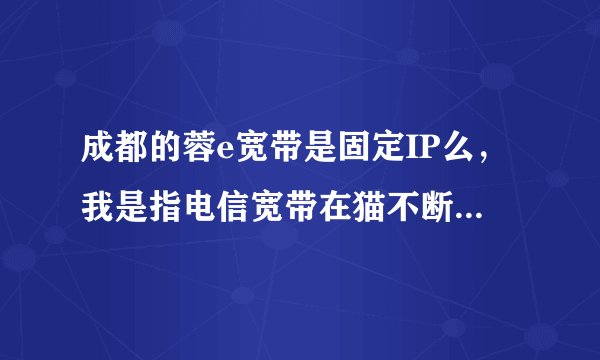成都的蓉e宽带是固定IP么，我是指电信宽带在猫不断线的情况下，IP是固定的。只是重上点后会随机分配但不变