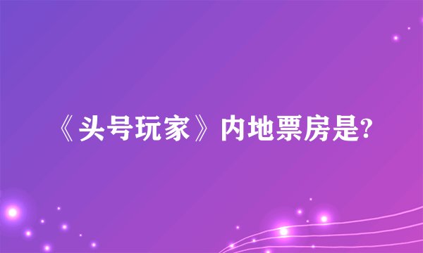 《头号玩家》内地票房是?
