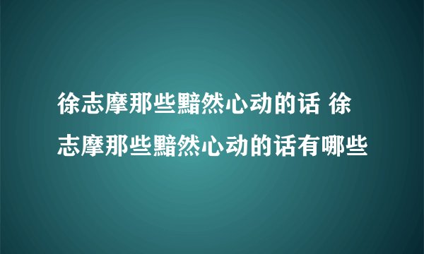 徐志摩那些黯然心动的话 徐志摩那些黯然心动的话有哪些
