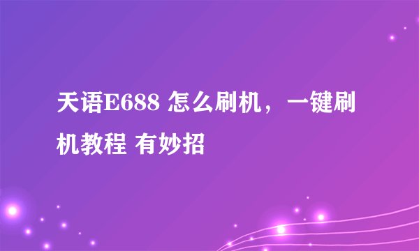 天语E688 怎么刷机，一键刷机教程 有妙招