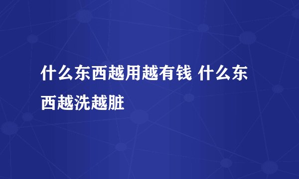 什么东西越用越有钱 什么东西越洗越脏