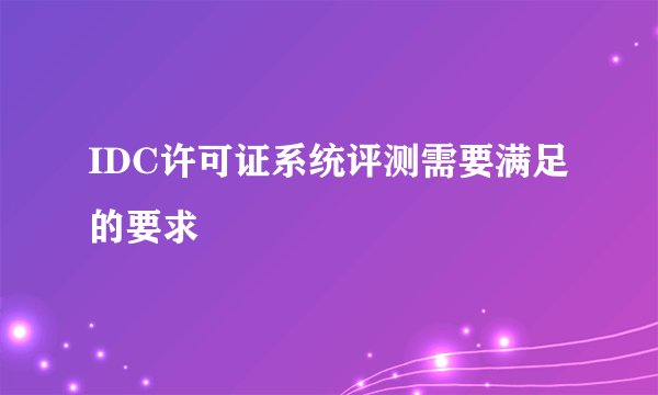 IDC许可证系统评测需要满足的要求