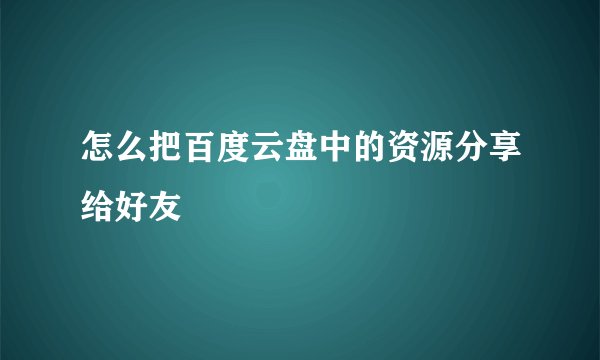 怎么把百度云盘中的资源分享给好友