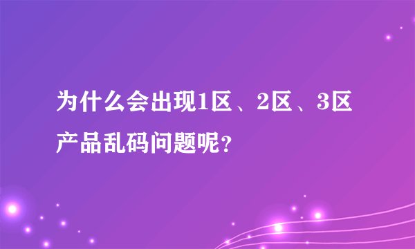 为什么会出现1区、2区、3区产品乱码问题呢？