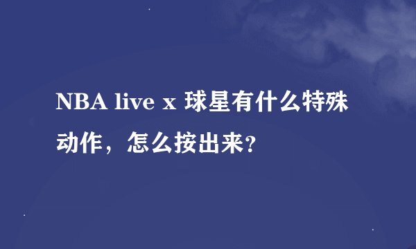 NBA live x 球星有什么特殊动作，怎么按出来？