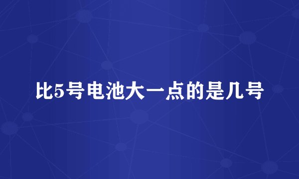 比5号电池大一点的是几号