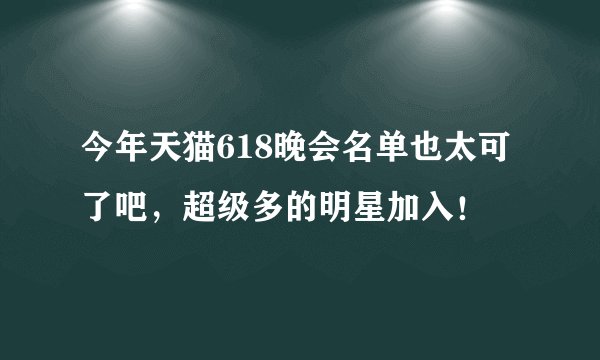 今年天猫618晚会名单也太可了吧，超级多的明星加入！