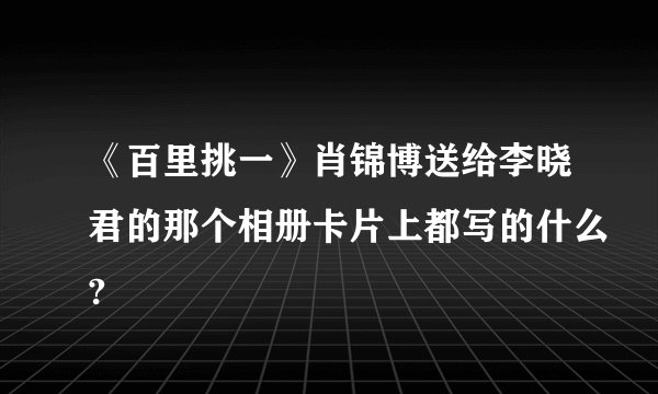 《百里挑一》肖锦博送给李晓君的那个相册卡片上都写的什么?