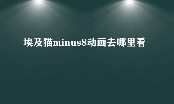 埃及猫minus8动画去哪里看