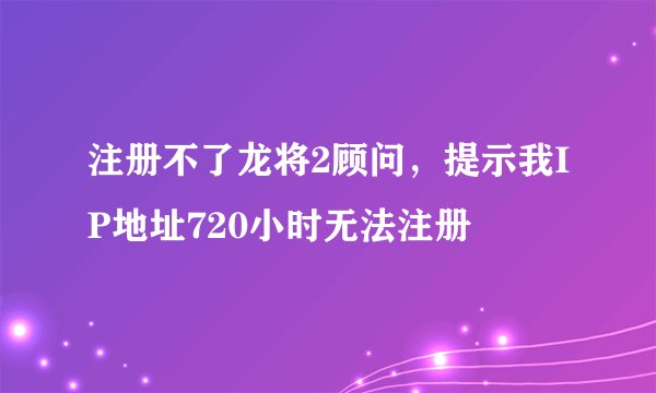 注册不了龙将2顾问，提示我IP地址720小时无法注册