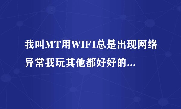 我叫MT用WIFI总是出现网络异常我玩其他都好好的怎么回事求帮助